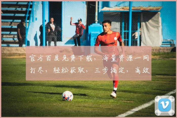 官方百度免费下载，海量资源一网打尽，轻松获取，三步搞定，高效便捷
