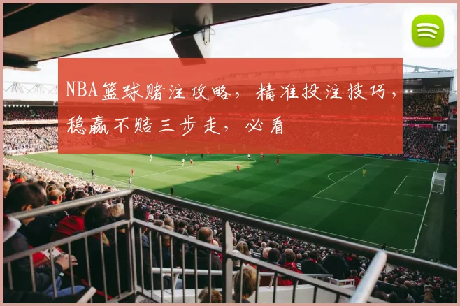 NBA篮球赌注攻略，精准投注技巧，稳赢不赔三步走，必看