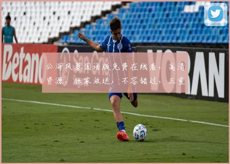 公海风暴国语版免费在线看，高清资源，独家放送，不容错过，三重福利等你来